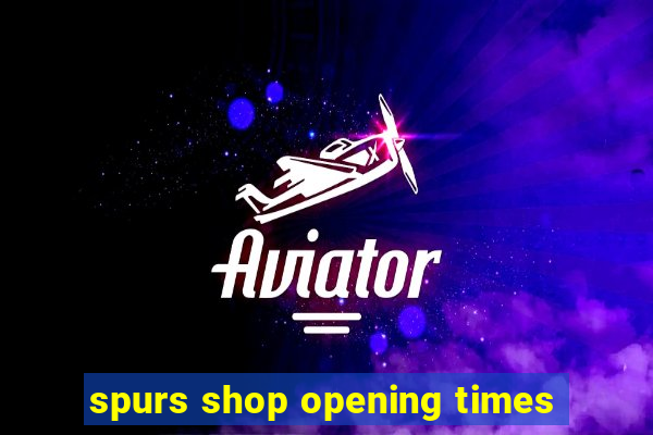 spurs shop opening times